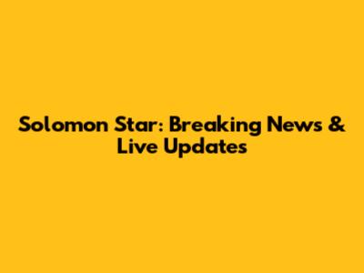 Solomon Star: Breaking News & Live Updates