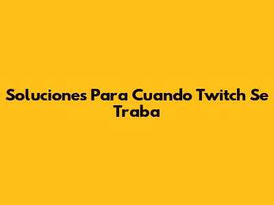 Soluciones Para Cuando Twitch Se Traba