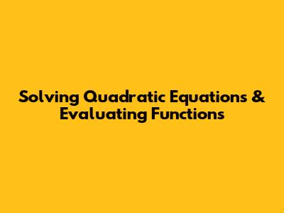 Solving Quadratic Equations & Evaluating Functions