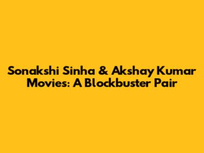 Sonakshi Sinha & Akshay Kumar Movies: A Blockbuster Pair