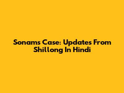 Sonam's Case: Updates From Shillong In Hindi