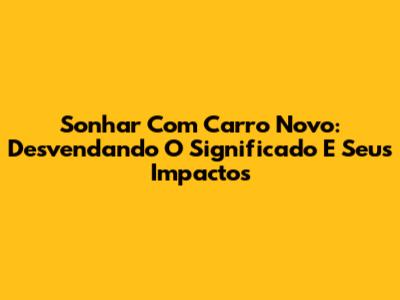 Sonhar Com Carro Novo: Desvendando O Significado E Seus Impactos