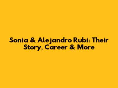 Sonia & Alejandro Rubi: Their Story, Career & More