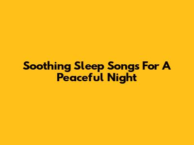 Soothing Sleep Songs For A Peaceful Night