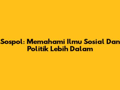 Sospol: Memahami Ilmu Sosial Dan Politik Lebih Dalam