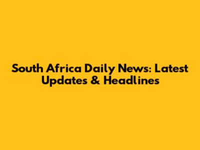 South Africa Daily News: Latest Updates & Headlines