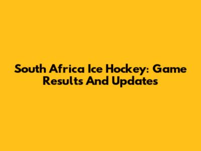 South Africa Ice Hockey: Game Results And Updates