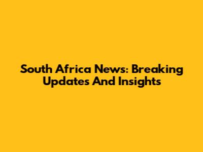 South Africa News: Breaking Updates And Insights