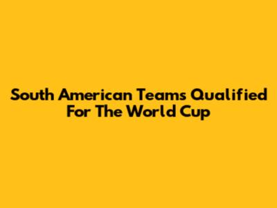 South American Teams Qualified For The World Cup