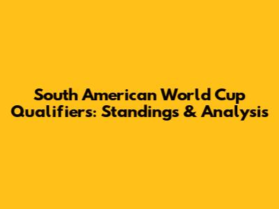 South American World Cup Qualifiers: Standings & Analysis
