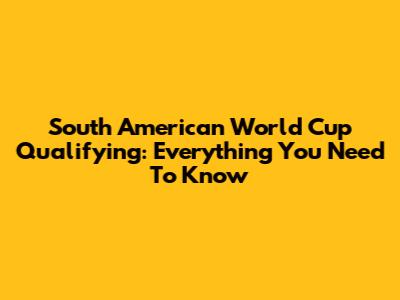 South American World Cup Qualifying: Everything You Need To Know
