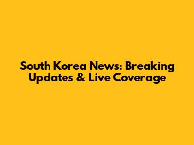South Korea News: Breaking Updates & Live Coverage