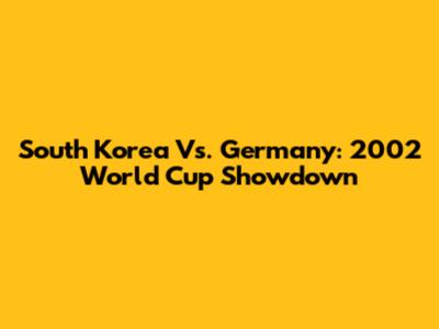 South Korea Vs. Germany: 2002 World Cup Showdown