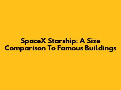 SpaceX Starship: A Size Comparison To Famous Buildings