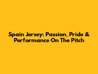 Spain Jersey: Passion, Pride & Performance On The Pitch