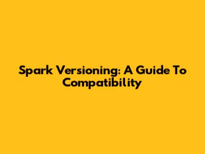 Spark Versioning: A Guide To Compatibility