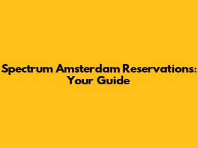 Spectrum Amsterdam Reservations: Your Guide