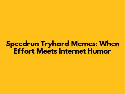 Speedrun Tryhard Memes: When Effort Meets Internet Humor