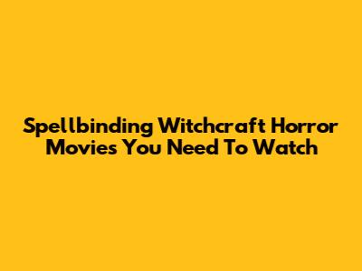 Spellbinding Witchcraft Horror Movies You Need To Watch