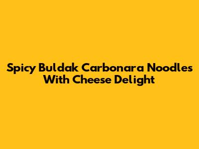Spicy Buldak Carbonara Noodles With Cheese Delight