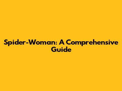 Spider-Woman: A Comprehensive Guide