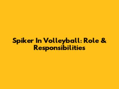 Spiker In Volleyball: Role & Responsibilities