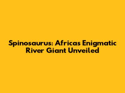 Spinosaurus: Africa's Enigmatic River Giant Unveiled