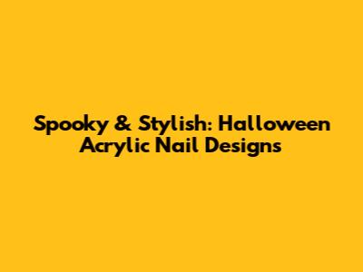 Spooky & Stylish: Halloween Acrylic Nail Designs