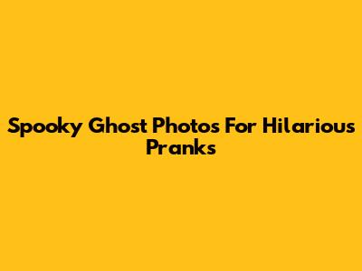 Spooky Ghost Photos For Hilarious Pranks