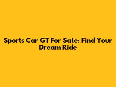 Sports Car GT For Sale: Find Your Dream Ride