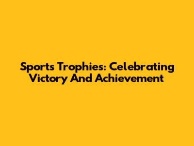 Sports Trophies: Celebrating Victory And Achievement
