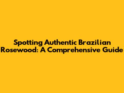 Spotting Authentic Brazilian Rosewood: A Comprehensive Guide