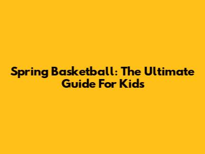 Spring Basketball: The Ultimate Guide For Kids