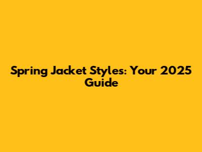 Spring Jacket Styles: Your 2025 Guide