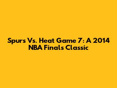 Spurs Vs. Heat Game 7: A 2014 NBA Finals Classic