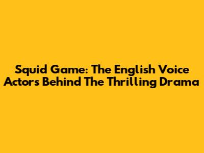 Squid Game: The English Voice Actors Behind The Thrilling Drama