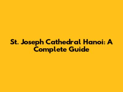St. Joseph Cathedral Hanoi: A Complete Guide