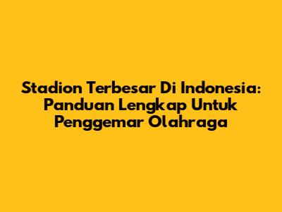 Stadion Terbesar Di Indonesia: Panduan Lengkap Untuk Penggemar Olahraga