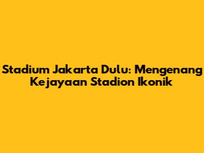 Stadium Jakarta Dulu: Mengenang Kejayaan Stadion Ikonik