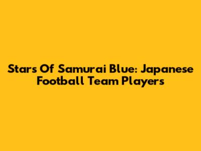 Stars Of Samurai Blue: Japanese Football Team Players