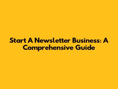 Start A Newsletter Business: A Comprehensive Guide