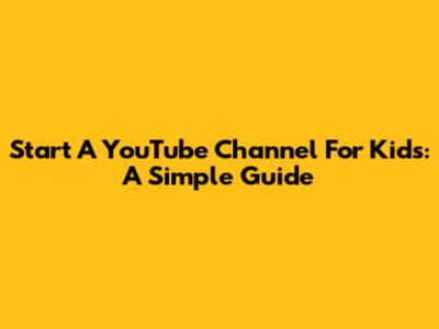 Start A YouTube Channel For Kids: A Simple Guide