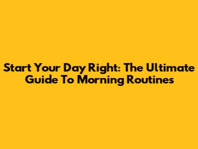 Start Your Day Right: The Ultimate Guide To Morning Routines