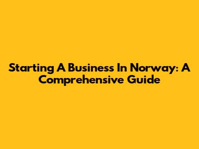 Starting A Business In Norway: A Comprehensive Guide