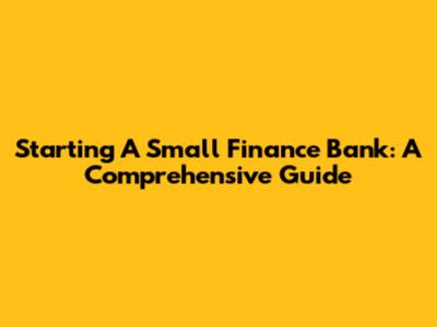 Starting A Small Finance Bank: A Comprehensive Guide