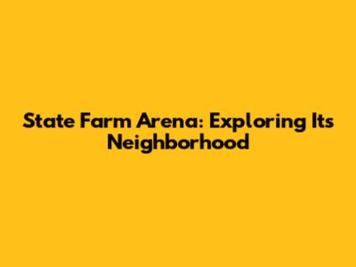 State Farm Arena: Exploring Its Neighborhood