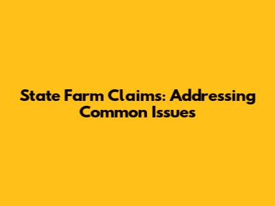 State Farm Claims: Addressing Common Issues
