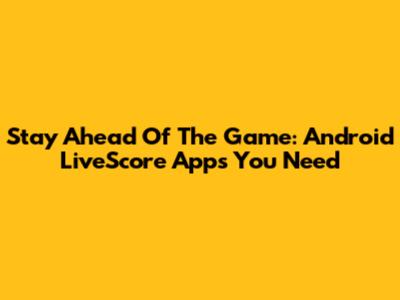 Stay Ahead Of The Game: Android LiveScore Apps You Need