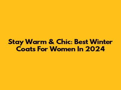 Stay Warm & Chic: Best Winter Coats For Women In 2024