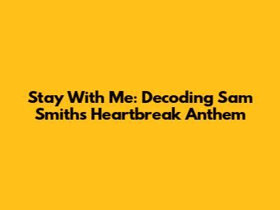 Stay With Me: Decoding Sam Smith's Heartbreak Anthem
